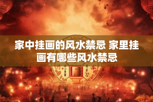 家中挂画的风水禁忌 家里挂画有哪些风水禁忌