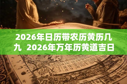 2026年日历带农历黄历几九  2026年万年历黄道吉日