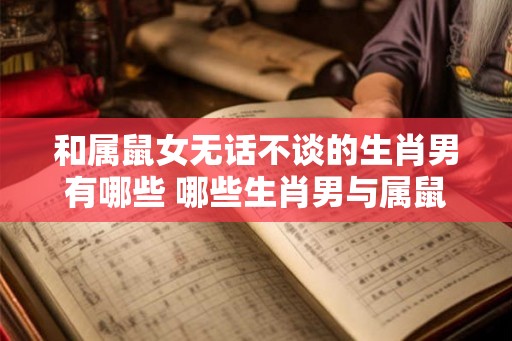 和属鼠女无话不谈的生肖男有哪些 哪些生肖男与属鼠女志同道合