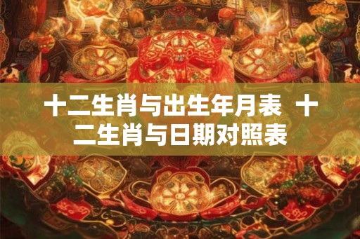 十二生肖与出生年月表  十二生肖与日期对照表