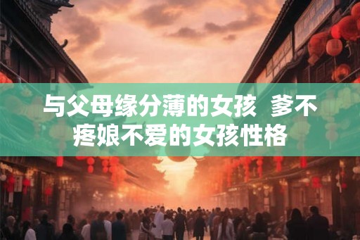 与父母缘分薄的女孩  爹不疼娘不爱的女孩性格