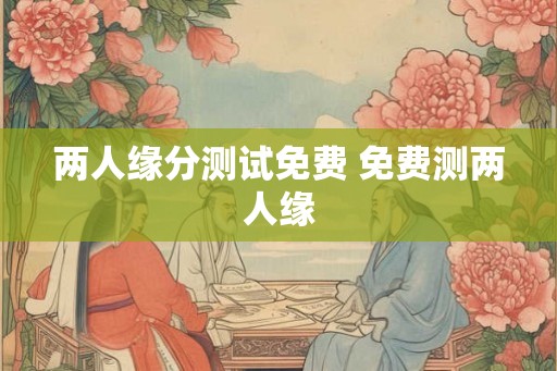两人缘分测试免费 免费测两人缘
