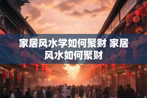 家居风水学如何聚财 家居风水如何聚财