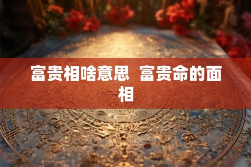 富贵相啥意思  富贵命的面相