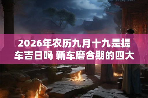 2026年农历九月十九是提车吉日吗 新车磨合期的四大禁忌