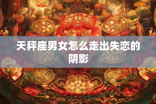 天秤座男女怎么走出失恋的阴影