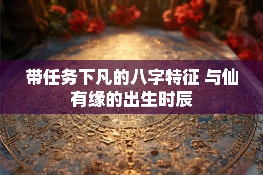 带任务下凡的八字特征 与仙有缘的出生时辰