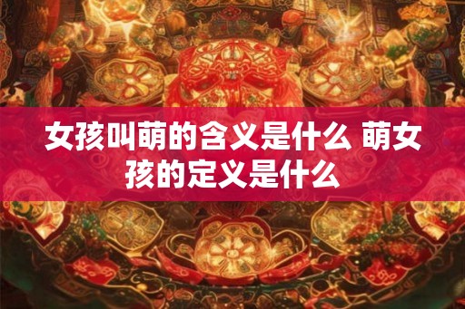 女孩叫萌的含义是什么 萌女孩的定义是什么
