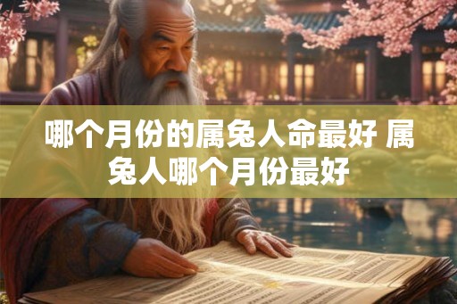 哪个月份的属兔人命最好 属兔人哪个月份最好