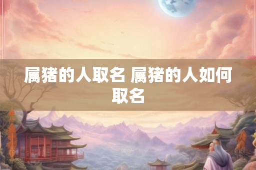 属猪的人取名 属猪的人如何取名