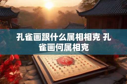 孔雀画跟什么属相相克 孔雀画何属相克