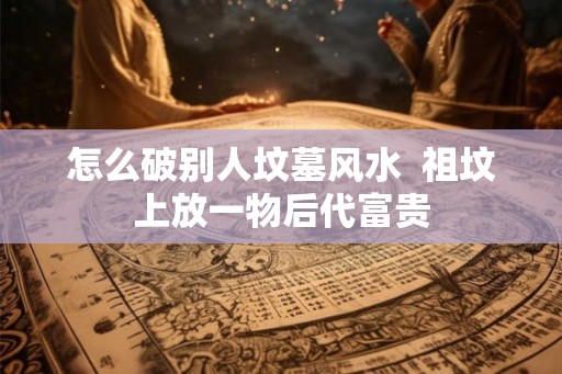 怎么破别人坟墓风水  祖坟上放一物后代富贵