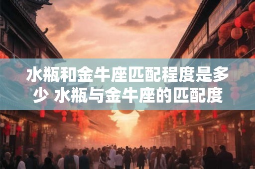 水瓶和金牛座匹配程度是多少 水瓶与金牛座的匹配度有多高