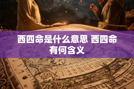 西四命是什么意思 西四命有何含义 西四命是什么意思 西四命有何含义