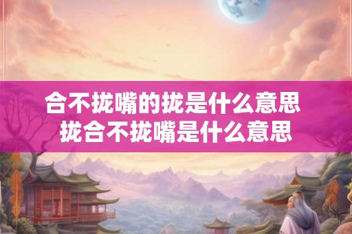 合不拢嘴的拢是什么意思 拢合不拢嘴是什么意思