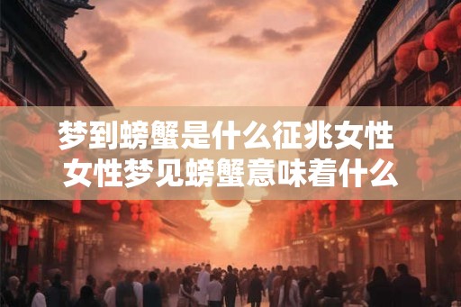 梦到螃蟹是什么征兆女性 女性梦见螃蟹意味着什么
