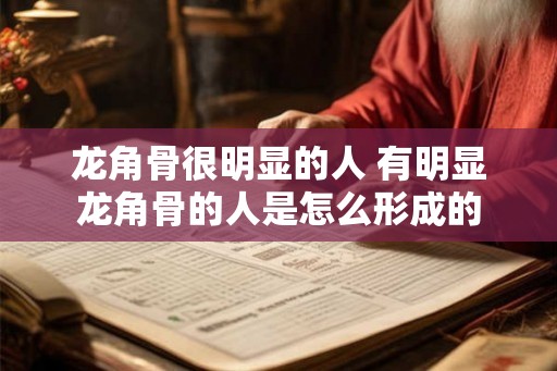 龙角骨很明显的人 有明显龙角骨的人是怎么形成的 龙角骨很明显的人 有明显龙角骨的人是怎么形成的