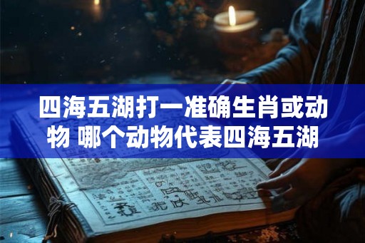 四海五湖打一准确生肖或动物 哪个动物代表四海五湖