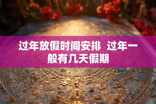 过年放假时间安排  过年一般有几天假期