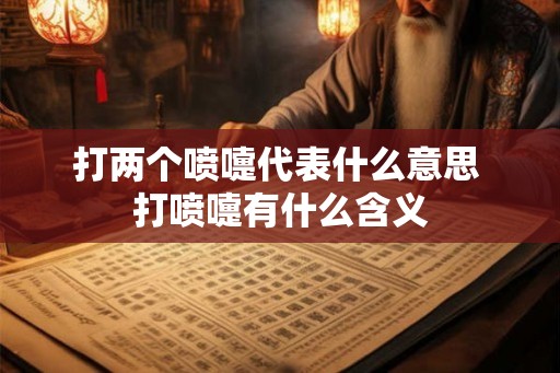打两个喷嚏代表什么意思 打喷嚏有什么含义