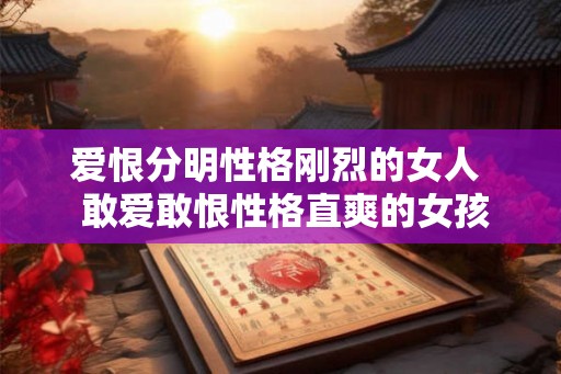 爱恨分明性格刚烈的女人  敢爱敢恨性格直爽的女孩