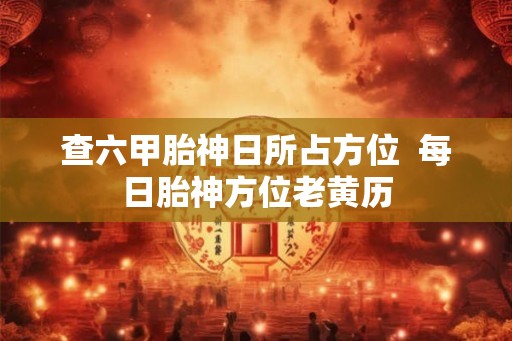 查六甲胎神日所占方位  每日胎神方位老黄历