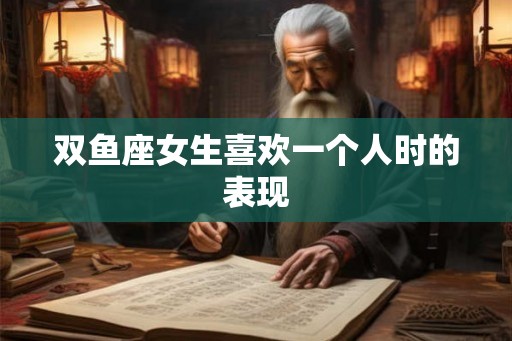 双鱼座女生喜欢一个人时的表现