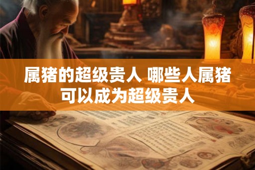 属猪的超级贵人 哪些人属猪可以成为超级贵人