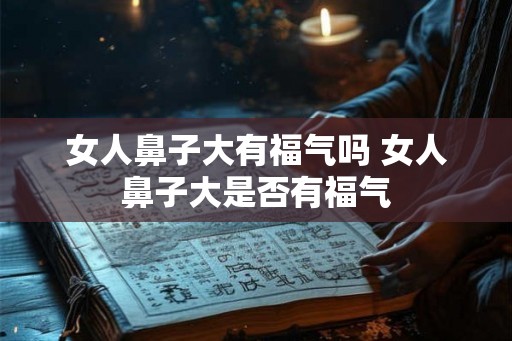 女人鼻子大有福气吗 女人鼻子大是否有福气 女人鼻子大有福气吗 女人鼻子大是否有福气