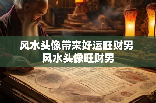 风水头像带来好运旺财男 风水头像旺财男