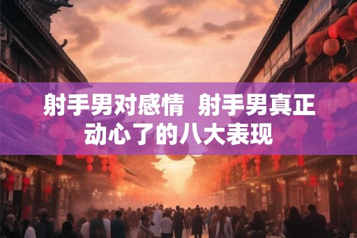 射手男对感情  射手男真正动心了的八大表现