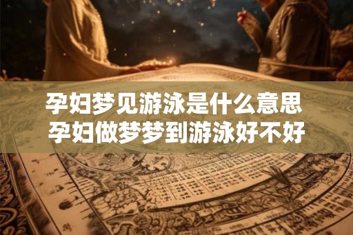 孕妇梦见游泳是什么意思 孕妇做梦梦到游泳好不好