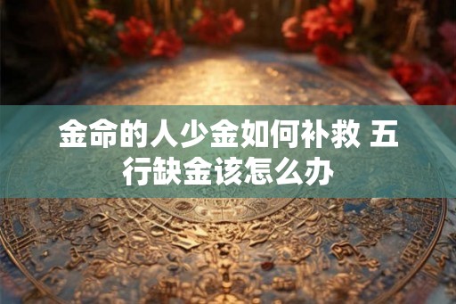 金命的人少金如何补救 五行缺金该怎么办