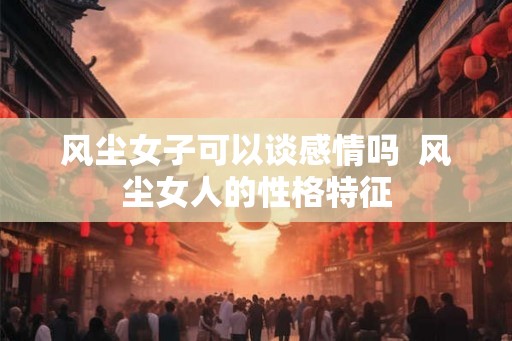 风尘女子可以谈感情吗  风尘女人的性格特征