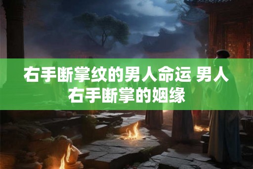 右手断掌纹的男人命运 男人右手断掌的姻缘
