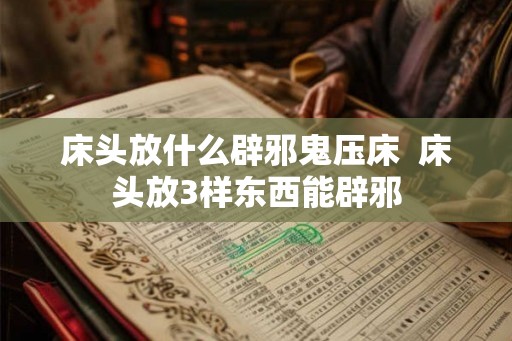 床头放什么辟邪鬼压床  床头放3样东西能辟邪