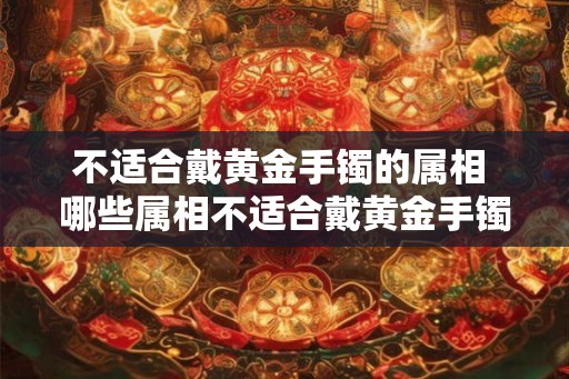 不适合戴黄金手镯的属相 哪些属相不适合戴黄金手镯