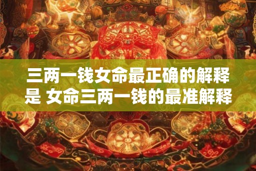 三两一钱女命最正确的解释是 女命三两一钱的最准解释