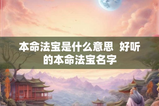 本命法宝是什么意思 好听的本命法宝名字 本命法宝是什么意思 好听的本命法宝名字