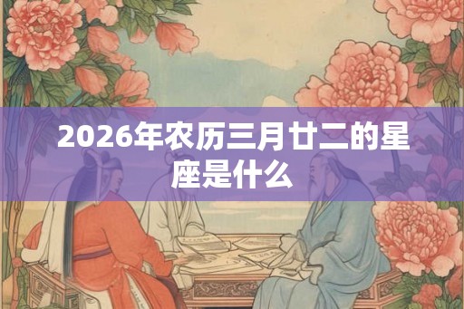 2026年农历三月廿二的星座是什么