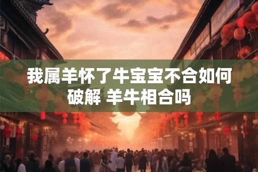 我属羊怀了牛宝宝不合如何破解 羊牛相合吗