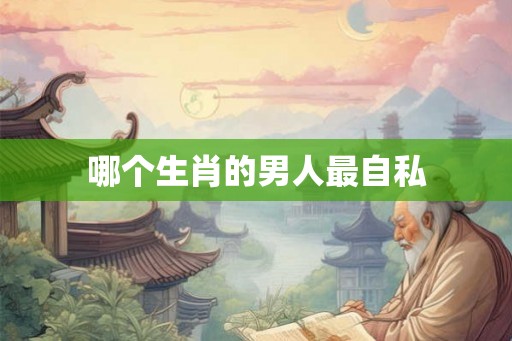 哪个生肖的男人最自私