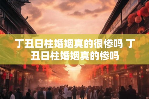 丁丑日柱婚姻真的很惨吗 丁丑日柱婚姻真的惨吗
