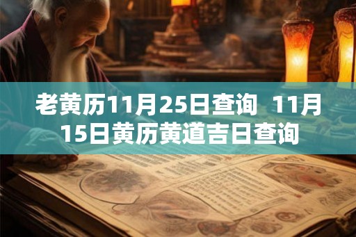 老黄历11月25日查询 11月15日黄历黄道吉日查询 老黄历11月25日查询 11月15日黄历黄道吉日查询