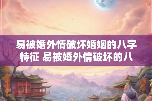 易被婚外情破坏婚姻的八字特征 易被婚外情破坏的八字特征是什么