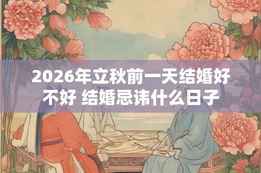 2026年立秋前一天结婚好不好 结婚忌讳什么日子