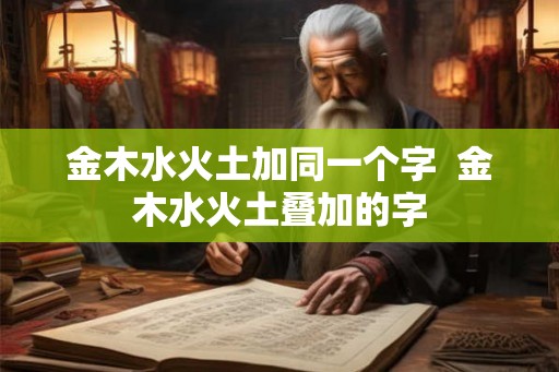 金木水火土加同一个字 金木水火土叠加的字 金木水火土加同一个字 金木水火土叠加的字
