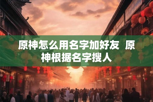 原神怎么用名字加好友  原神根据名字搜人