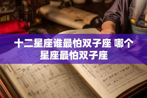 十二星座谁最怕双子座 哪个星座最怕双子座