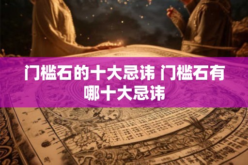 门槛石的十大忌讳 门槛石有哪十大忌讳